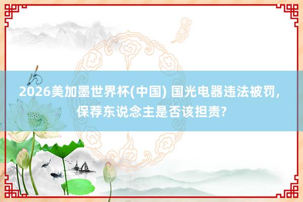 2026美加墨世界杯(中国) 国光电器违法被罚， 保荐东说念主是否该担责?