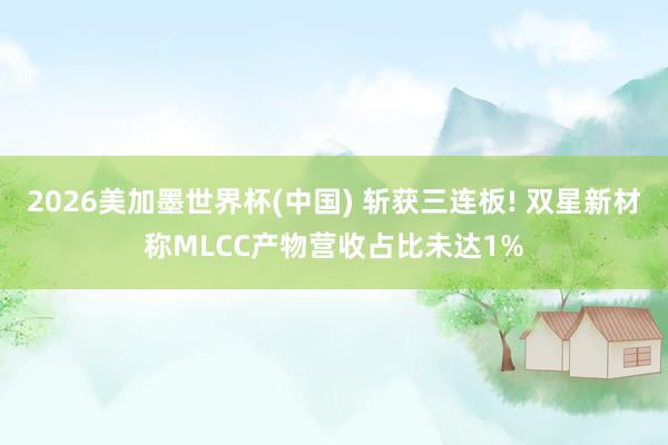 2026美加墨世界杯(中国) 斩获三连板! 双星新材称MLCC产物营收占比未达1%