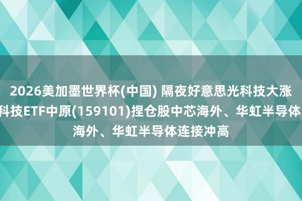 2026美加墨世界杯(中国) 隔夜好意思光科技大涨， 港股通科技ETF中原(159101)捏仓股中芯海外、华虹半导体连接冲高
