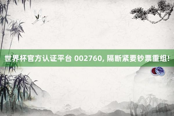 世界杯官方认证平台 002760， 隔断紧要钞票重组!