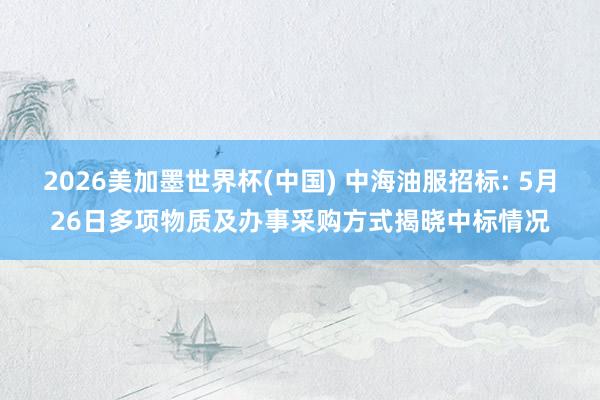 2026美加墨世界杯(中国) 中海油服招标: 5月26日多项物质及办事采购方式揭晓中标情况