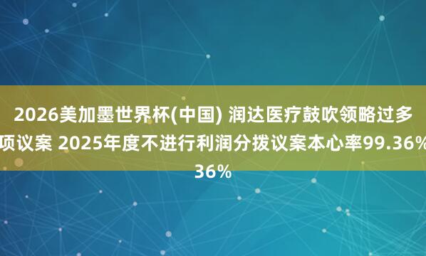 2026美加墨世界杯(中国) 润达医疗鼓吹领略过多项议案 2025年度不进行利润分拨议案本心率99.36%