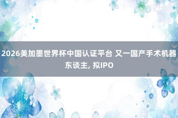 2026美加墨世界杯中国认证平台 又一国产手术机器东谈主， 拟IPO