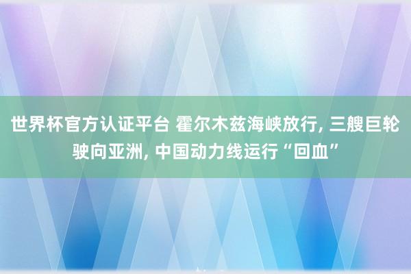 世界杯官方认证平台 霍尔木兹海峡放行， 三艘巨轮驶向亚洲， 中国动力线运行“回血”