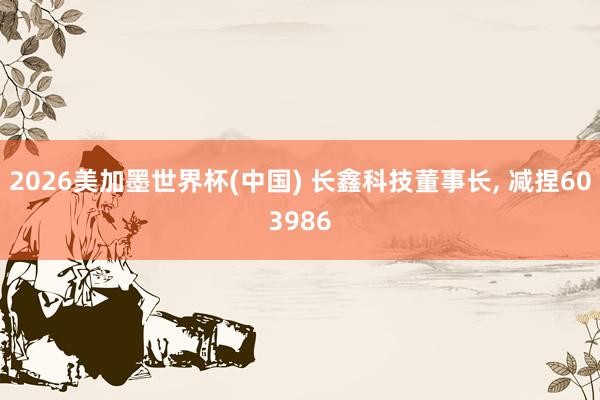 2026美加墨世界杯(中国) 长鑫科技董事长， 减捏603986