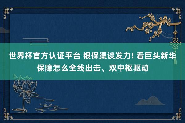世界杯官方认证平台 银保渠谈发力! 看巨头新华保障怎么全线出击、双中枢驱动