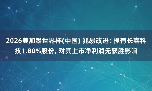 2026美加墨世界杯(中国) 兆易改进: 捏有长鑫科技1.80%股份， 对其上市净利润无获胜影响