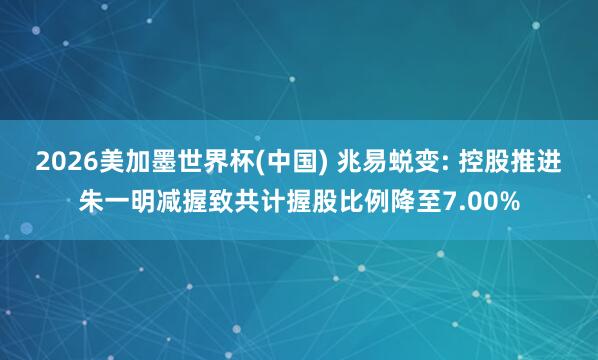 2026美加墨世界杯(中国) 兆易蜕变: 控股推进朱一明减握致共计握股比例降至7.00%