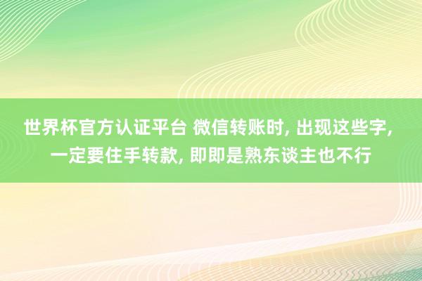 世界杯官方认证平台 微信转账时， 出现这些字， 一定要住手转款， 即即是熟东谈主也不行