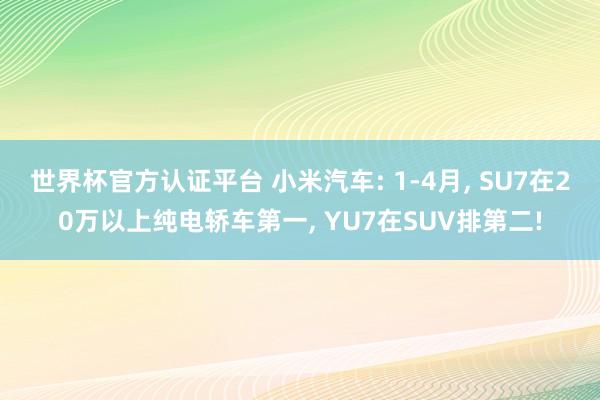 世界杯官方认证平台 小米汽车: 1-4月， SU7在20万以上纯电轿车第一， YU7在SUV排第二!