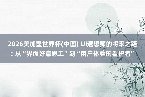 2026美加墨世界杯(中国) UI遐想师的将来之路: 从“界面好意思工”到“用户体验的看护者”