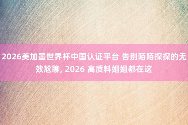 2026美加墨世界杯中国认证平台 告别陌陌探探的无效尬聊， 2026 高质料姐姐都在这