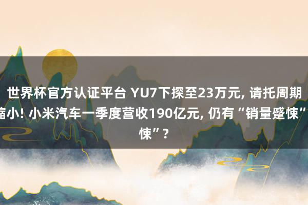 世界杯官方认证平台 YU7下探至23万元， 请托周期缩小! 小米汽车一季度营收190亿元， 仍有“销量蹙悚”?