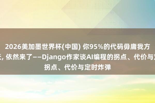 2026美加墨世界杯(中国) 你95%的代码毋庸我方写的那天， 依然来了——Django作家谈AI编程的拐点、代价与定时炸弹