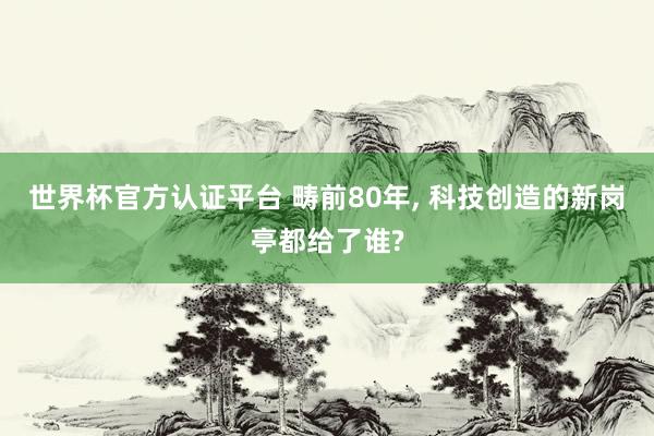 世界杯官方认证平台 畴前80年， 科技创造的新岗亭都给了谁?