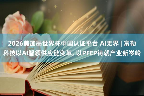 2026美加墨世界杯中国认证平台 AI无界 | 富勒科技以AI智领供应链变革， 以PFEP铸就产业新岑岭