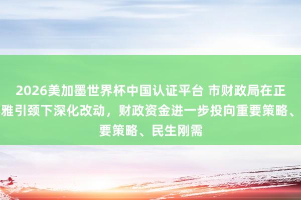 2026美加墨世界杯中国认证平台 市财政局在正确治绩不雅引颈下深化改动，财政资金进一步投向重要策略、民生刚需