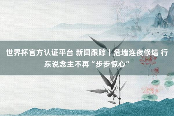 世界杯官方认证平台 新闻跟踪｜危墙连夜修缮 行东说念主不再“步步惊心”