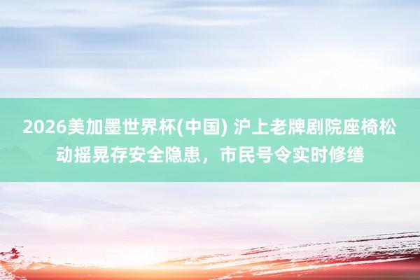 2026美加墨世界杯(中国) 沪上老牌剧院座椅松动摇晃存安全隐患，市民号令实时修缮