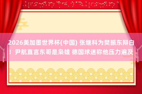 2026美加墨世界杯(中国) 张继科为樊振东辩白！尹航直言东哥是枭雄 德国球迷称他压力遍及