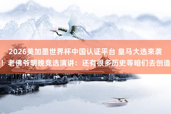 2026美加墨世界杯中国认证平台 皇马大选来袭！老佛爷明晚竞选演讲：还有很多历史等咱们去创造