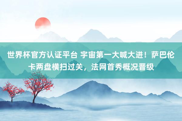 世界杯官方认证平台 宇宙第一大喊大进！萨巴伦卡两盘横扫过关，法网首秀概况晋级