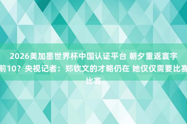 2026美加墨世界杯中国认证平台 朝夕重返寰宇前10？央视记者：郑钦文的才略仍在 她仅仅需要比赛