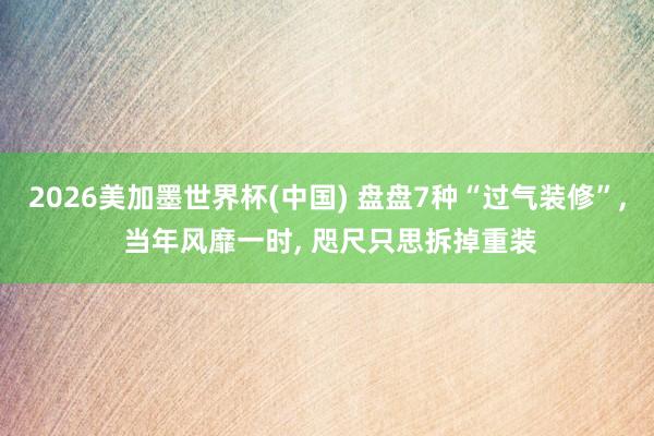 2026美加墨世界杯(中国) 盘盘7种“过气装修”， 当年风靡一时， 咫尺只思拆掉重装