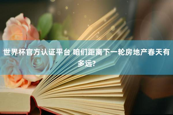 世界杯官方认证平台 咱们距离下一轮房地产春天有多远?