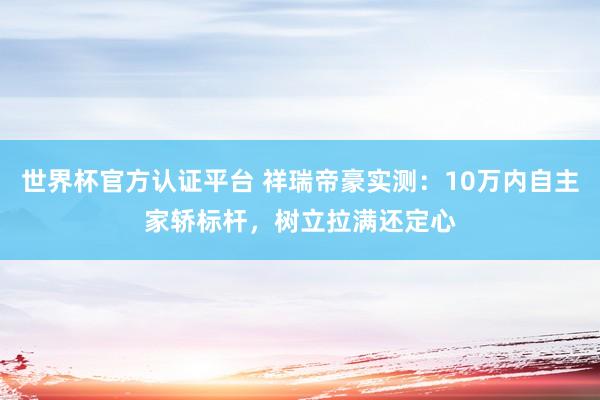 世界杯官方认证平台 祥瑞帝豪实测：10万内自主家轿标杆，树立拉满还定心