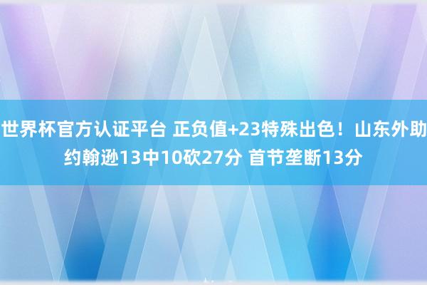 世界杯官方认证平台 正负值+23特殊出色！山东外助约翰逊13中10砍27分 首节垄断13分