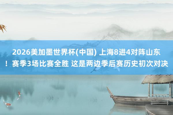 2026美加墨世界杯(中国) 上海8进4对阵山东！赛季3场比赛全胜 这是两边季后赛历史初次对决