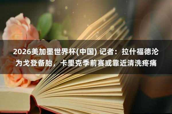 2026美加墨世界杯(中国) 记者：拉什福德沦为戈登备胎，卡里克季前赛或靠近清洗疼痛