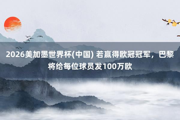 2026美加墨世界杯(中国) 若赢得欧冠冠军，巴黎将给每位球员发100万欧