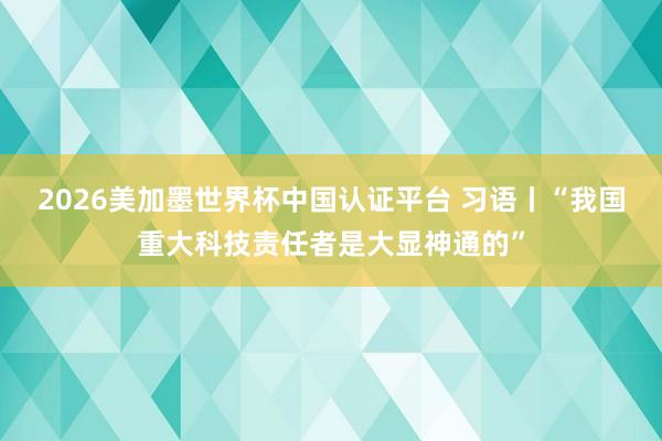 2026美加墨世界杯中国认证平台 习语丨“我国重大科技责任者是大显神通的”