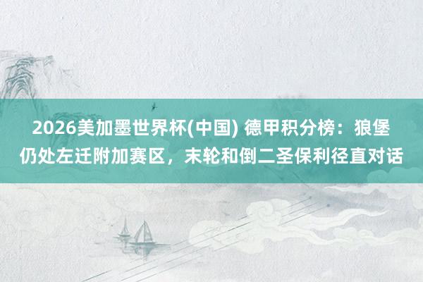 2026美加墨世界杯(中国) 德甲积分榜：狼堡仍处左迁附加赛区，末轮和倒二圣保利径直对话