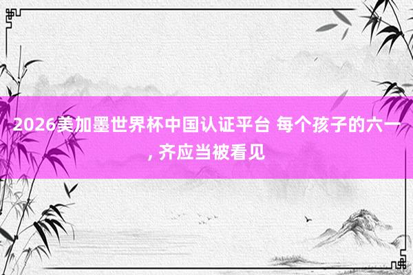 2026美加墨世界杯中国认证平台 每个孩子的六一， 齐应当被看见