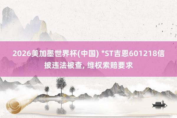 2026美加墨世界杯(中国) *ST吉恩601218信披违法被查， 维权索赔要求