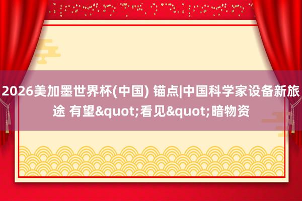 2026美加墨世界杯(中国) 锚点|中国科学家设备新旅途 有望"看见"暗物资