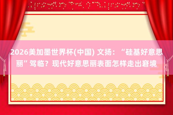 2026美加墨世界杯(中国) 文扬：“硅基好意思丽”驾临？现代好意思丽表面怎样走