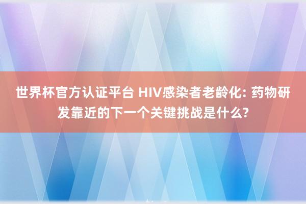 世界杯官方认证平台 HIV感染者老龄化: 药物研发靠近的下一个关键挑战是什么?
