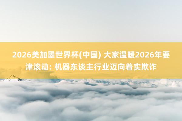 2026美加墨世界杯(中国) 大家温暖2026年要津滚动: 机器东谈主行业迈向着实欺