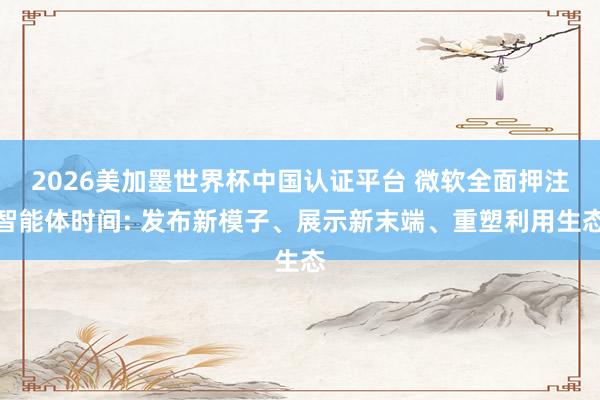2026美加墨世界杯中国认证平台 微软全面押注智能体时间: 