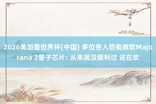 2026美加墨世界杯(中国) 多位各人怒批微软Majorana 2量子芯片: 从