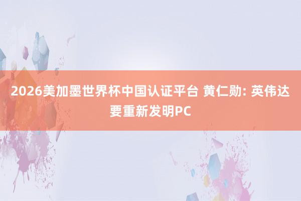 2026美加墨世界杯中国认证平台 黄仁勋: 英伟达要重新发明PC