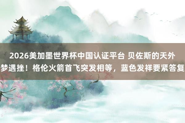2026美加墨世界杯中国认证平台 贝佐斯的天外梦遇挫！格伦火箭首飞突发相等，蓝色发祥要紧答复