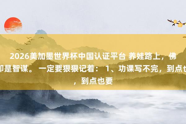 2026美加墨世界杯中国认证平台 养娃路上，佛系即是智谋。 一定要狠狠记着： 1、功课写不完，到点也要