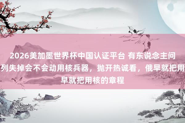 2026美加墨世界杯中国认证平台 有东说念主问，俄军前列失掉会不会动用核兵器，抛开热诚看，俄早就把用核的章程