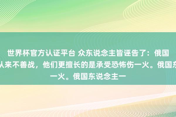 世界杯官方认证平台 众东说念主皆诬告了：俄国东说念主从来不善战，他们更擅长的是承受恐怖伤一火。俄国东说念主一