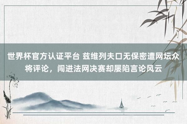 世界杯官方认证平台 兹维列夫口无保密遭网坛众将评论，闯进法网决赛却屡陷言论风云